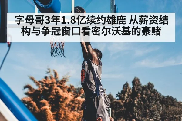 字母哥3年1.8亿续约雄鹿 从薪资结构与争冠窗口看密尔沃基的豪赌