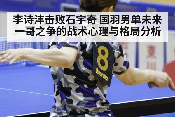 李诗沣击败石宇奇 国羽男单未来一哥之争的战术心理与格局分析